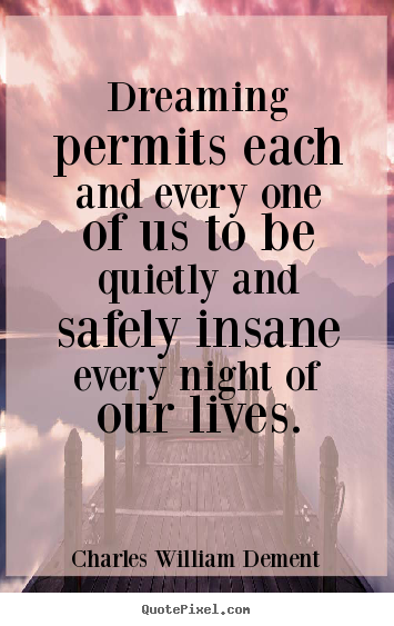 Dreaming permits each and every one of us to be quietly and safely.. Charles William Dement  life quotes