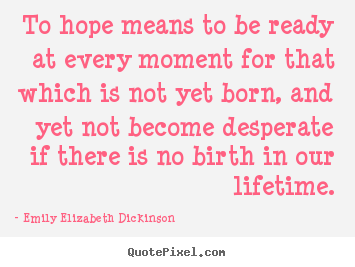 Emily Elizabeth Dickinson poster quote - To hope means to be ready at every moment for that which is not yet born,.. - Life quotes