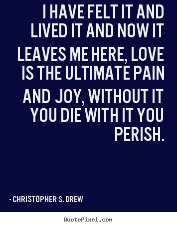 I have felt it and lived it and now it leaves me here, love is the.. Christopher S. Drew  life quotes