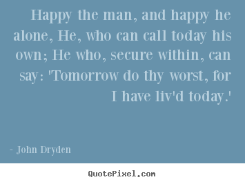 John Dryden picture quotes - Happy the man, and happy he alone, he, who can call today his own;.. - Life quotes