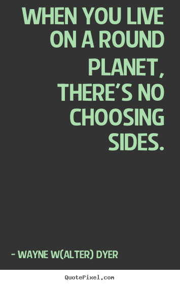 Design custom picture quote about life - When you live on a round planet, there's no choosing sides.