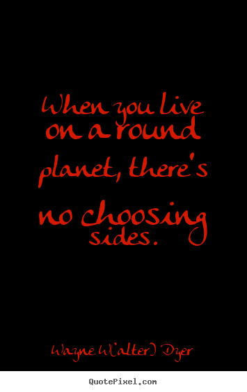 Life quotes - When you live on a round planet, there's no choosing sides.