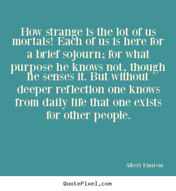 Design custom picture quotes about life - How strange is the lot of us mortals! each of us is here for a brief..