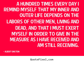 A hundred times every day i remind myself that my inner.. Albert Einstein famous life quote