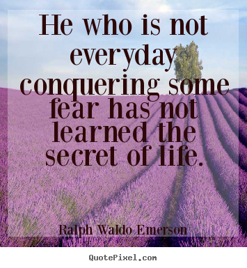 Life quote - He who is not everyday conquering some fear has not learned..