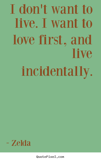 I don't want to live. i want to love first, and live incidentally. Zelda popular life quotes