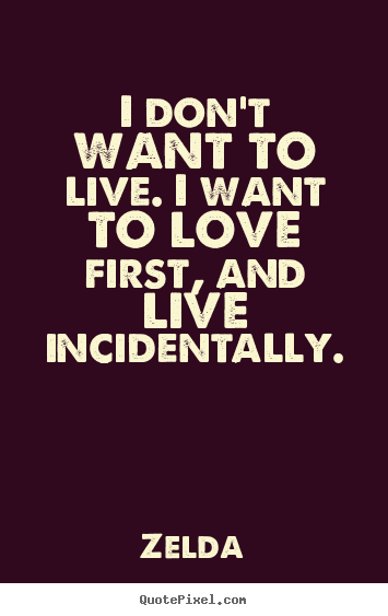 Quotes about life - I don't want to live. i want to love first, and live incidentally.