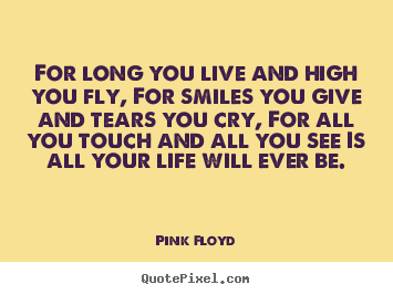 For long you live and high you fly, for smiles you give and tears you.. Pink Floyd top life quote