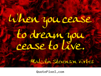 When you cease to dream you cease to live. Malcolm Stevenson Forbes  life quote