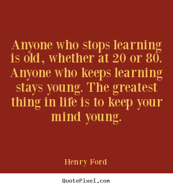 Anyone who stops learning is old, whether at 20 or 80. anyone.. Henry Ford famous life sayings