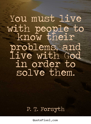 Life quote - You must live with people to know their problems, and live..