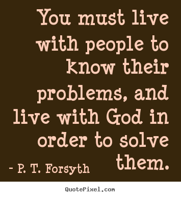 Quotes about life - You must live with people to know their problems, and live..