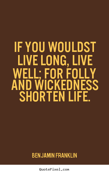 Benjamin Franklin picture quotes - If you wouldst live long, live well; for folly and wickedness shorten.. - Life quotes