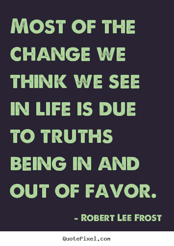 Design picture quotes about life - Most of the change we think we see in life is due to truths being in and..