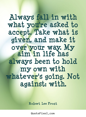Sayings about life - Always fall in with what you're asked to accept. take what is..
