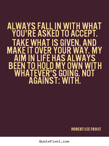 Life quotes - Always fall in with what you're asked to..