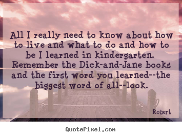 Quotes about life - All i really need to know about how to live and what to do..