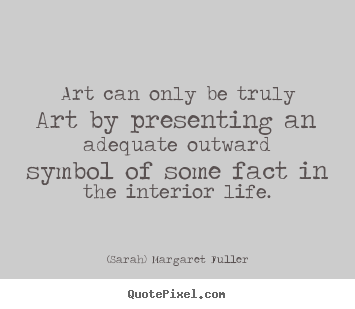 Art can only be truly art by presenting an adequate.. (Sarah) Margaret Fuller  life quotes