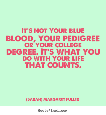 Life quote - It's not your blue blood, your pedigree or your college degree...
