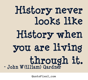 Life quotes - History never looks like history when you are living..