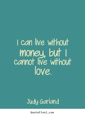 Diy poster quote about life - I can live without money, but i cannot live without love.