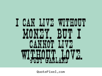 I can live without money, but i cannot live without.. Judy Garland  life quotes