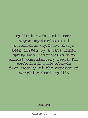 Quotes about life - My life is music. and in some vague, mysterious,..
