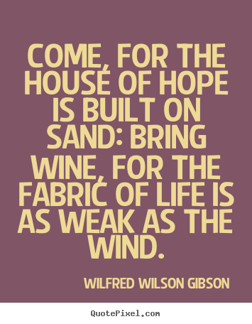 Create custom image quotes about life - Come, for the house of hope is built on sand: bring wine, for..