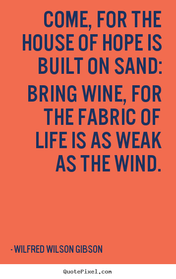 Quotes about life - Come, for the house of hope is built on sand: bring wine, for the..