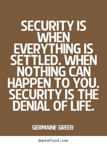 Security is when everything is settled. when nothing can happen.. Germaine Greer  life quotes
