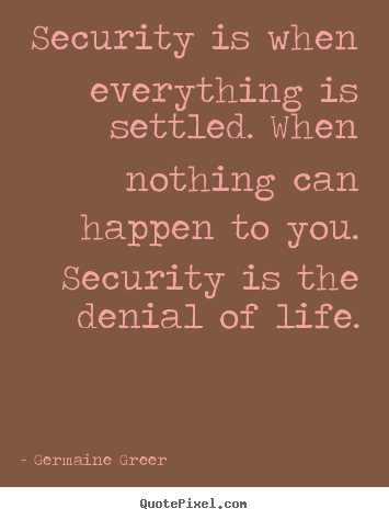 Security is when everything is settled. when nothing can happen to.. Germaine Greer good life quotes