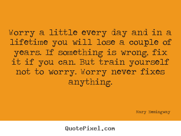 Life quote - Worry a little every day and in a lifetime you will lose a couple..