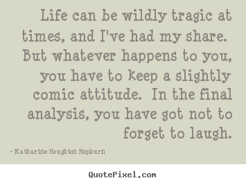 Life can be wildly tragic at times, and i've had.. Katharine Houghton Hepburn  life quote