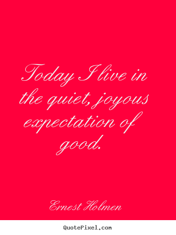 Create custom picture quotes about life - Today i live in the quiet, joyous expectation..
