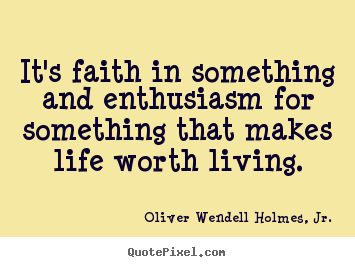 It's faith in something and enthusiasm for.. Oliver Wendell Holmes, Jr. good life quote