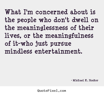 What i'm concerned about is the people who.. Michael K. Hooker great life quote