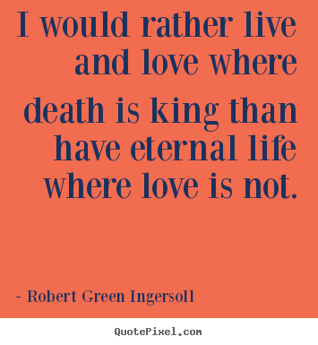 Life quotes - I would rather live and love where death is king than have eternal..