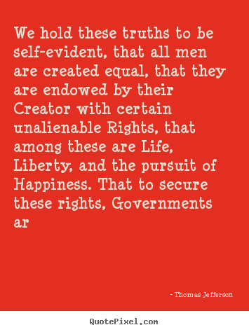 We hold these truths to be self-evident, that all.. Thomas Jefferson great life quotes