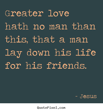 Make picture quotes about life - Greater love hath no man than this, that a man lay down his..