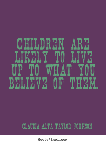 Quote about life - Children are likely to live up to what you believe of..