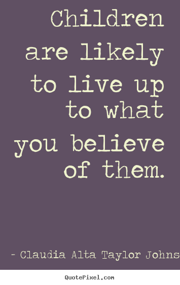 Design your own picture quotes about life - Children are likely to live up to what you believe..