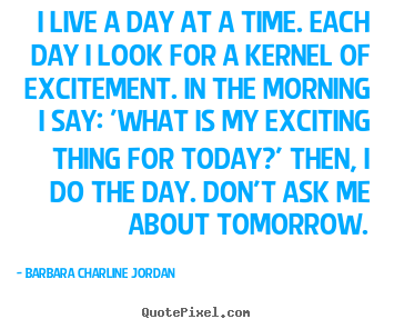 I live a day at a time. each day i look for a.. Barbara Charline Jordan top life quote