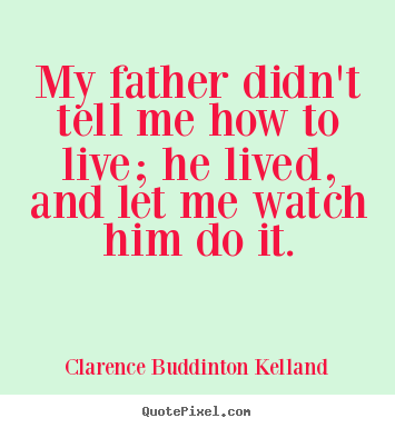 Clarence Buddinton Kelland photo quotes - My father didn't tell me how to live; he lived, and let.. - Life quotes