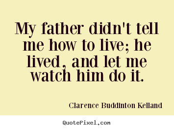 My father didn't tell me how to live; he lived, and let me watch him.. Clarence Buddinton Kelland famous life quotes