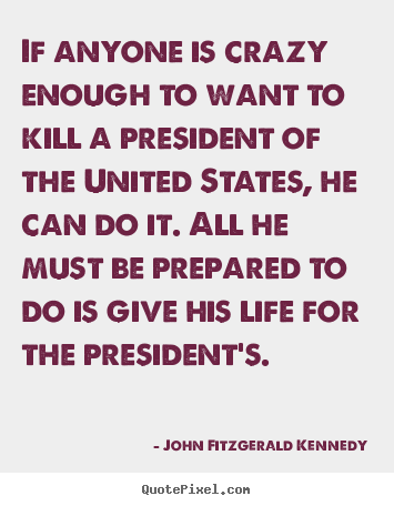 Life quotes - If anyone is crazy enough to want to kill a president..