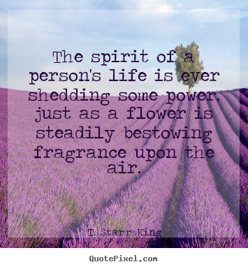 The spirit of a person's life is ever shedding some.. T. Starr King greatest life quote