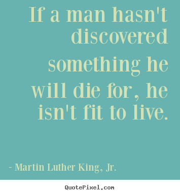 If a man hasn't discovered something he will die for, he isn't fit to.. Martin Luther King, Jr. top life quote