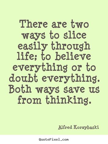 Alfred Korzybaski picture quotes - There are two ways to slice easily through life; to believe everything.. - Life quotes