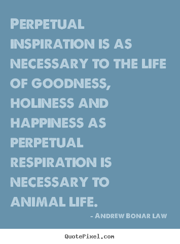 Perpetual inspiration is as necessary to the life of goodness,.. Andrew Bonar Law  life quotes