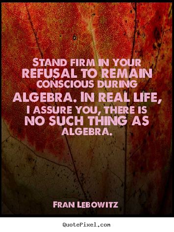How to design picture quotes about life - Stand firm in your refusal to remain conscious during algebra. in real..